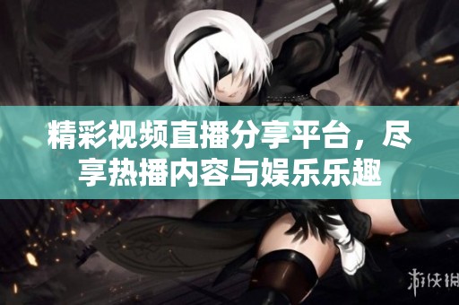 精彩视频直播分享平台，尽享热播内容与娱乐乐趣