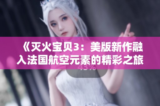 《灭火宝贝3：美版新作融入法国航空元素的精彩之旅》