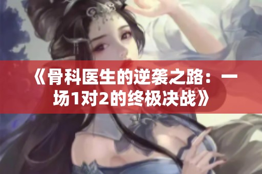 《骨科医生的逆袭之路：一场1对2的终极决战》