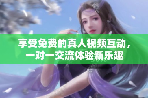 享受免费的真人视频互动，一对一交流体验新乐趣