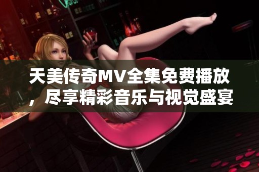 天美传奇MV全集免费播放，尽享精彩音乐与视觉盛宴