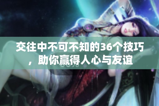 交往中不可不知的36个技巧，助你赢得人心与友谊