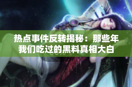 热点事件反转揭秘：那些年我们吃过的黑料真相大白