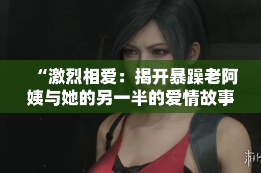 “激烈相爱：揭开暴躁老阿姨与她的另一半的爱情故事”