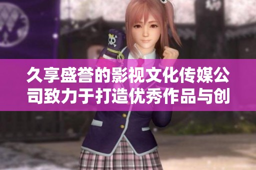 久享盛誉的影视文化传媒公司致力于打造优秀作品与创新体验