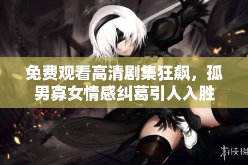 免费观看高清剧集狂飙，孤男寡女情感纠葛引人入胜