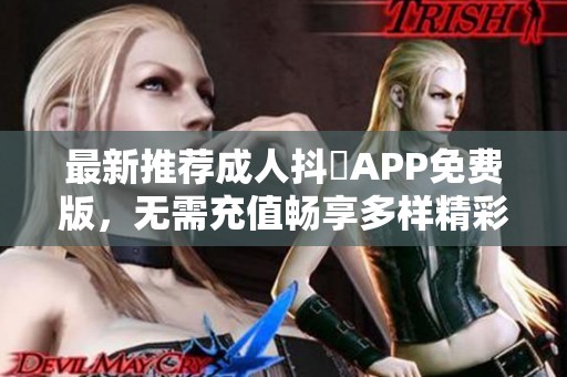 最新推荐成人抖抈APP免费版，无需充值畅享多样精彩内容
