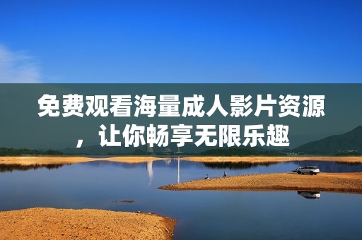 免费观看海量成人影片资源，让你畅享无限乐趣