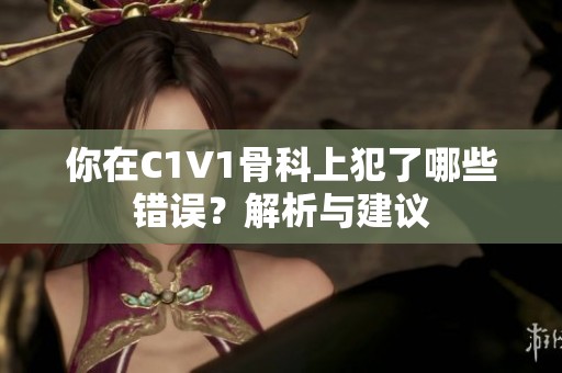 你在C1V1骨科上犯了哪些错误？解析与建议