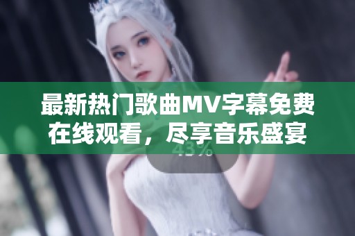 最新热门歌曲MV字幕免费在线观看，尽享音乐盛宴