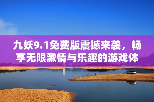 九妖9.1免费版震撼来袭，畅享无限激情与乐趣的游戏体验