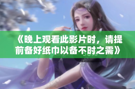 《晚上观看此影片时，请提前备好纸巾以备不时之需》