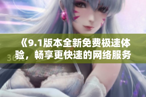 《9.1版本全新免费极速体验，畅享更快速的网络服务》