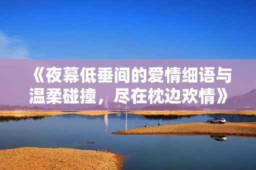 《夜幕低垂间的爱情细语与温柔碰撞，尽在枕边欢情》