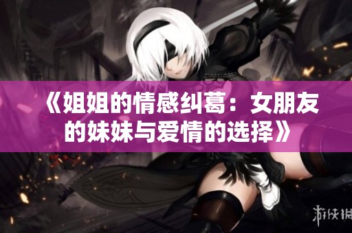 《姐姐的情感纠葛：女朋友的妹妹与爱情的选择》