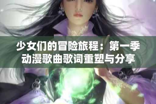 少女们的冒险旅程：第一季动漫歌曲歌词重塑与分享