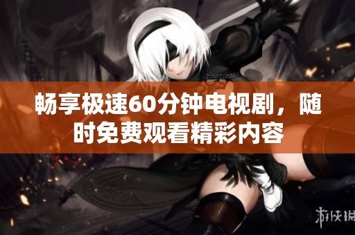 畅享极速60分钟电视剧，随时免费观看精彩内容