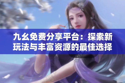 九幺免费分享平台：探索新玩法与丰富资源的最佳选择
