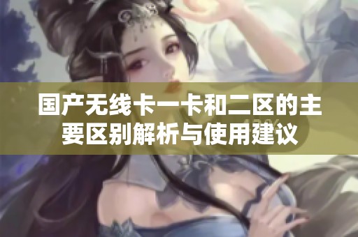 国产无线卡一卡和二区的主要区别解析与使用建议