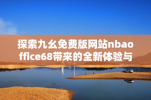 探索九幺免费版网站nbaoffice68带来的全新体验与乐趣