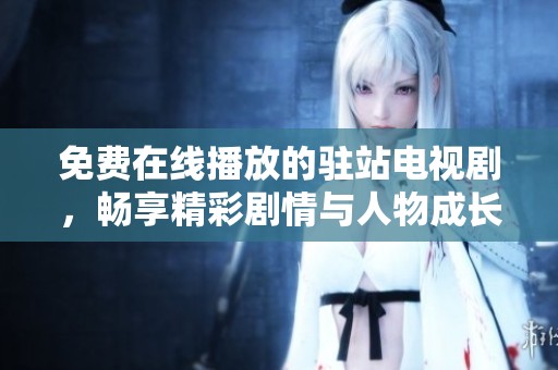 免费在线播放的驻站电视剧，畅享精彩剧情与人物成长