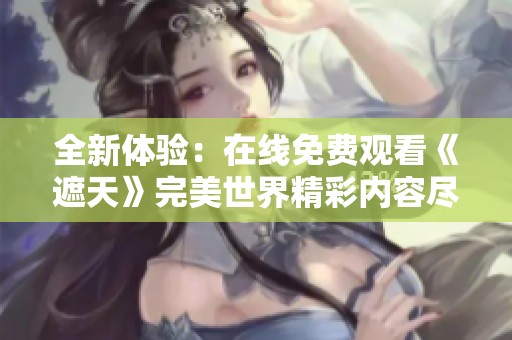 全新体验：在线免费观看《遮天》完美世界精彩内容尽在掌握