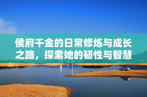 侯府千金的日常修炼与成长之路，探索她的韧性与智慧