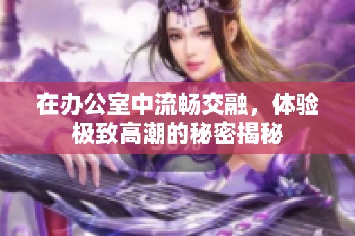 在办公室中流畅交融，体验极致高潮的秘密揭秘
