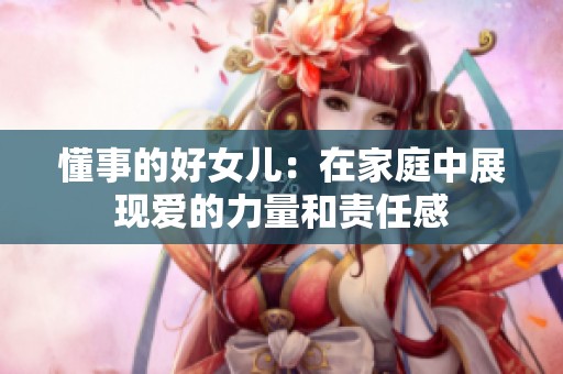 懂事的好女儿：在家庭中展现爱的力量和责任感