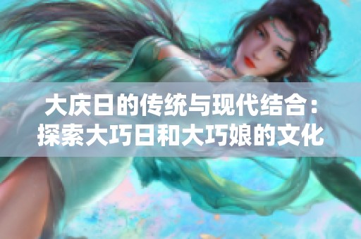 大庆日的传统与现代结合：探索大巧日和大巧娘的文化魅力