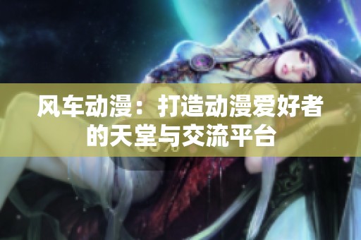 风车动漫：打造动漫爱好者的天堂与交流平台
