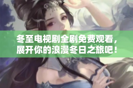 冬至电视剧全剧免费观看，展开你的浪漫冬日之旅吧！