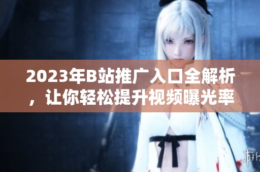2023年B站推广入口全解析，让你轻松提升视频曝光率
