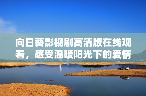 向日葵影视剧高清版在线观看，感受温暖阳光下的爱情故事