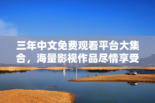 三年中文免费观看平台大集合，海量影视作品尽情享受