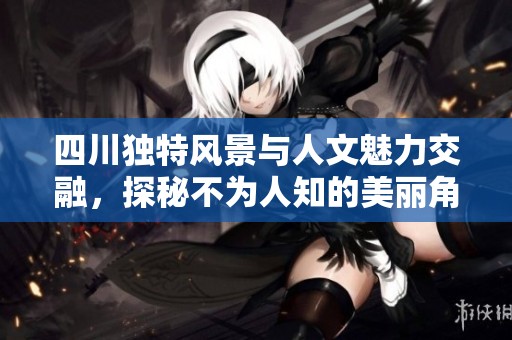 四川独特风景与人文魅力交融，探秘不为人知的美丽角落