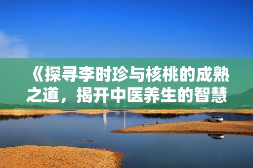 《探寻李时珍与核桃的成熟之道，揭开中医养生的智慧》