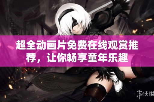 超全动画片免费在线观赏推荐，让你畅享童年乐趣