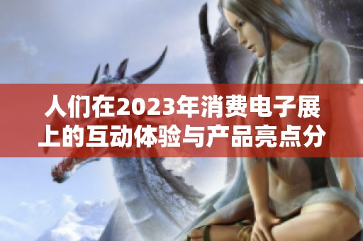 人们在2023年消费电子展上的互动体验与产品亮点分析