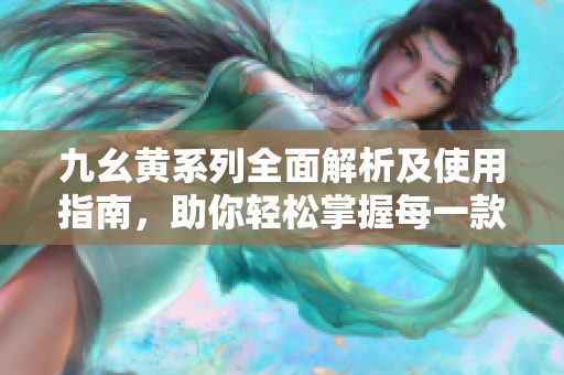 九幺黄系列全面解析及使用指南，助你轻松掌握每一款产品