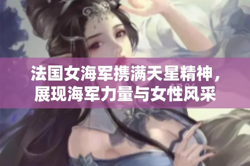 法国女海军携满天星精神，展现海军力量与女性风采