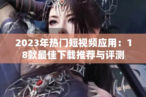 2023年热门短视频应用：18款最佳下载推荐与评测