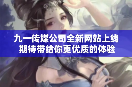九一传媒公司全新网站上线 期待带给你更优质的体验与服务