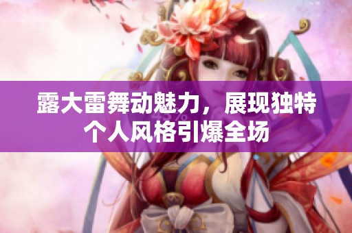 露大雷舞动魅力，展现独特个人风格引爆全场