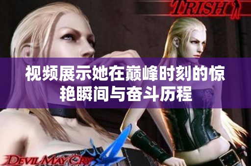 视频展示她在巅峰时刻的惊艳瞬间与奋斗历程