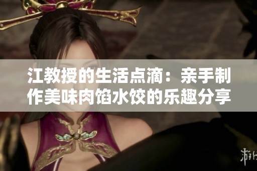 江教授的生活点滴：亲手制作美味肉馅水饺的乐趣分享