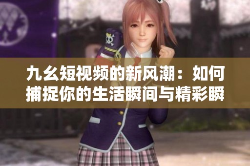 九幺短视频的新风潮：如何捕捉你的生活瞬间与精彩瞬间
