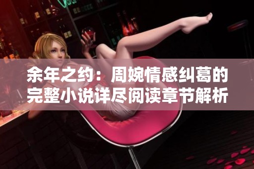 余年之约：周婉情感纠葛的完整小说详尽阅读章节解析