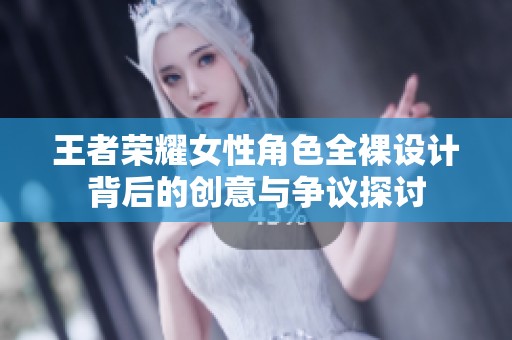 王者荣耀女性角色全裸设计背后的创意与争议探讨