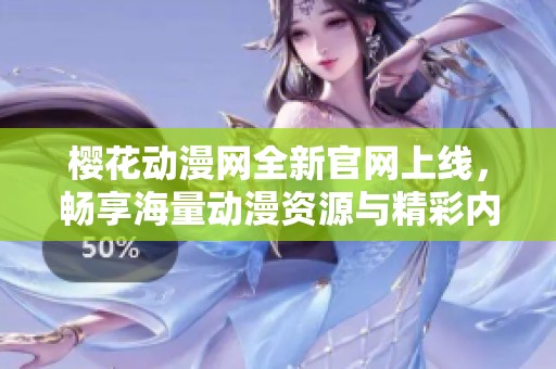 樱花动漫网全新官网上线，畅享海量动漫资源与精彩内容